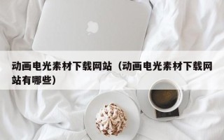 鹿邑动画电光素材下载网站（动画电光素材下载网站有哪些）