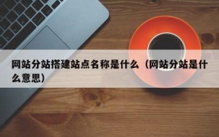 鹿邑网站分站搭建站点名称是什么（网站分站是什么意思）