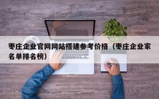 鹿邑枣庄企业官网网站搭建参考价格（枣庄企业家名单排名榜）