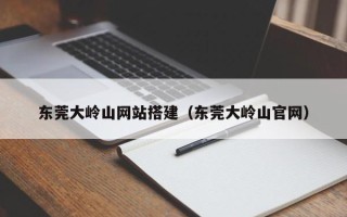 鹿邑东莞大岭山网站搭建（东莞大岭山官网）