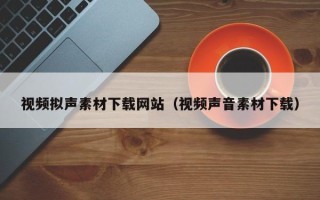 鹿邑视频拟声素材下载网站（视频声音素材下载）