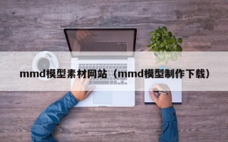 鹿邑mmd模型素材网站（mmd模型制作下载）