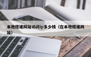 鹿邑本地搭建网站访问ip多少钱（在本地搭建网站）