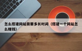 鹿邑怎么搭建网站需要多长时间（搭建一个网站怎么赚钱）