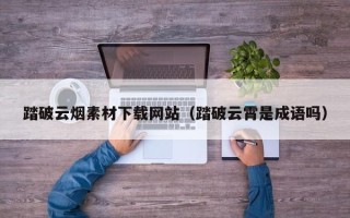 鹿邑踏破云烟素材下载网站（踏破云霄是成语吗）