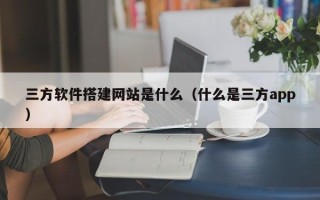 鹿邑三方软件搭建网站是什么（什么是三方app）