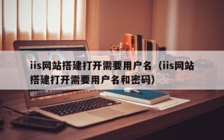 鹿邑iis网站搭建打开需要用户名（iis网站搭建打开需要用户名和密码）