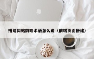 鹿邑搭建网站前端术语怎么说（前端页面搭建）