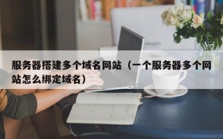 鹿邑服务器搭建多个域名网站（一个服务器多个网站怎么绑定域名）