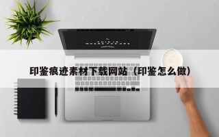 鹿邑印鉴痕迹素材下载网站（印鉴怎么做）