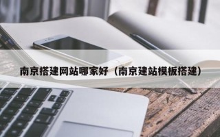 鹿邑南京搭建网站哪家好（南京建站模板搭建）