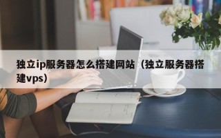 鹿邑独立ip服务器怎么搭建网站（独立服务器搭建vps）