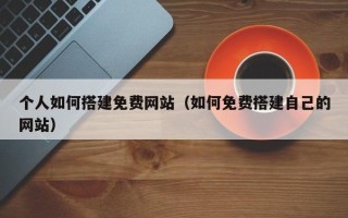 鹿邑个人如何搭建免费网站（如何免费搭建自己的网站）