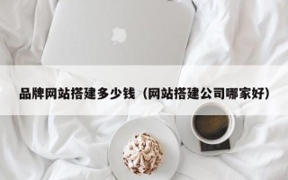 鹿邑品牌网站搭建多少钱（网站搭建公司哪家好）